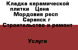 Кладка керамической плитки › Цена ­ 500 - Мордовия респ., Саранск г. Строительство и ремонт » Услуги   . Мордовия респ.,Саранск г.